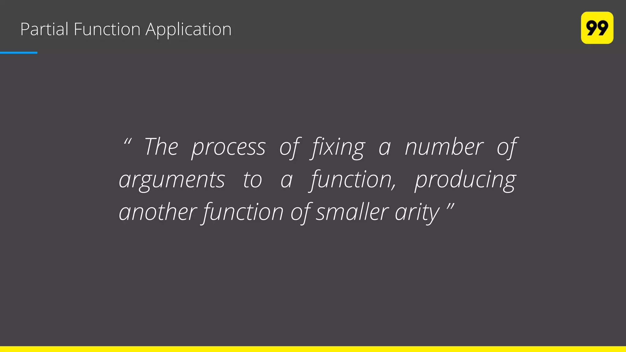 Partial Function Application
“ The process of fixing a number of
arguments to a function, producing
another function of smaller arity ”
 