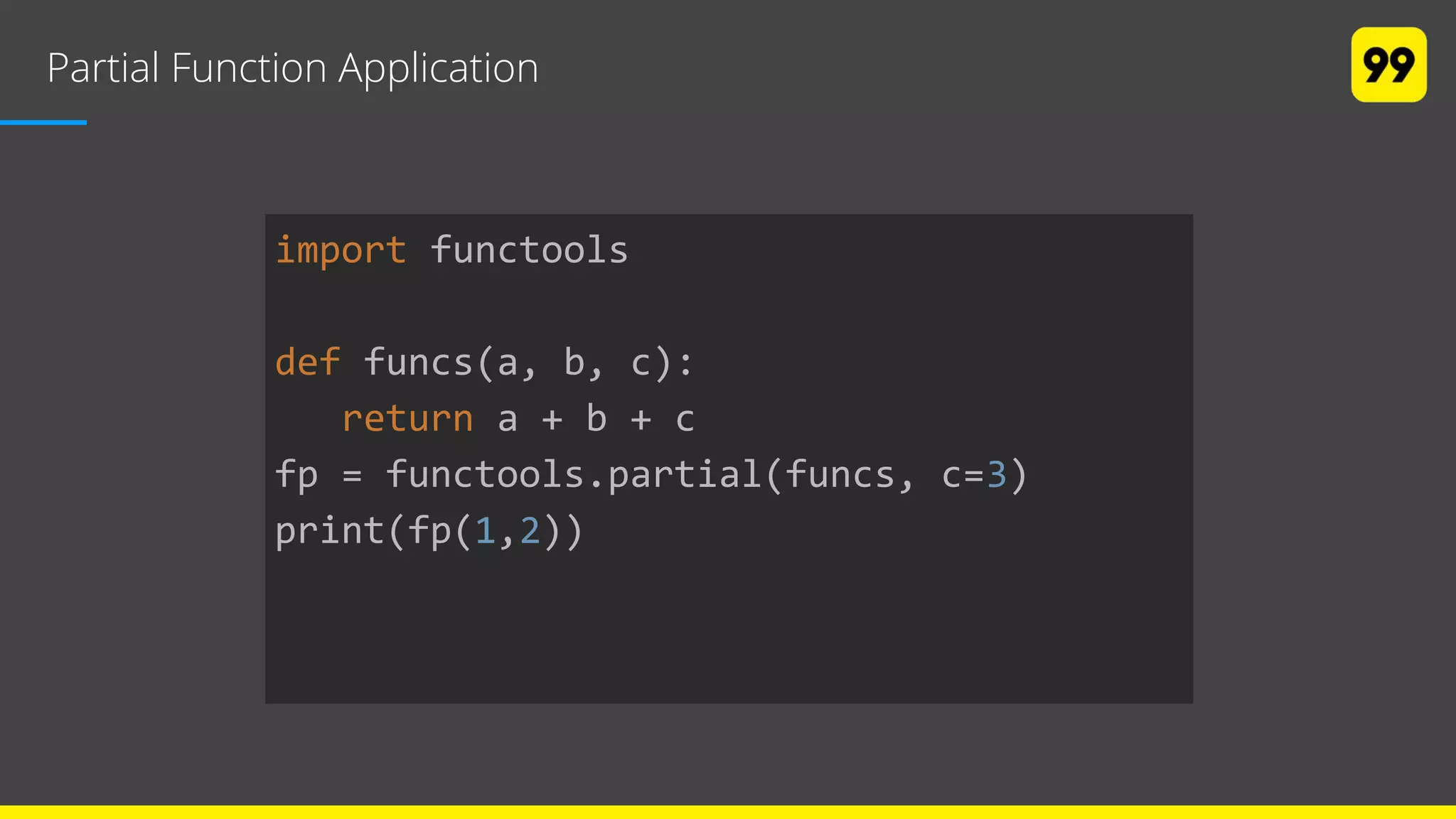 Partial Function Application
import functools
def funcs(a, b, c):
return a + b + c
fp = functools.partial(funcs, c=3)
print(fp(1,2))
 
