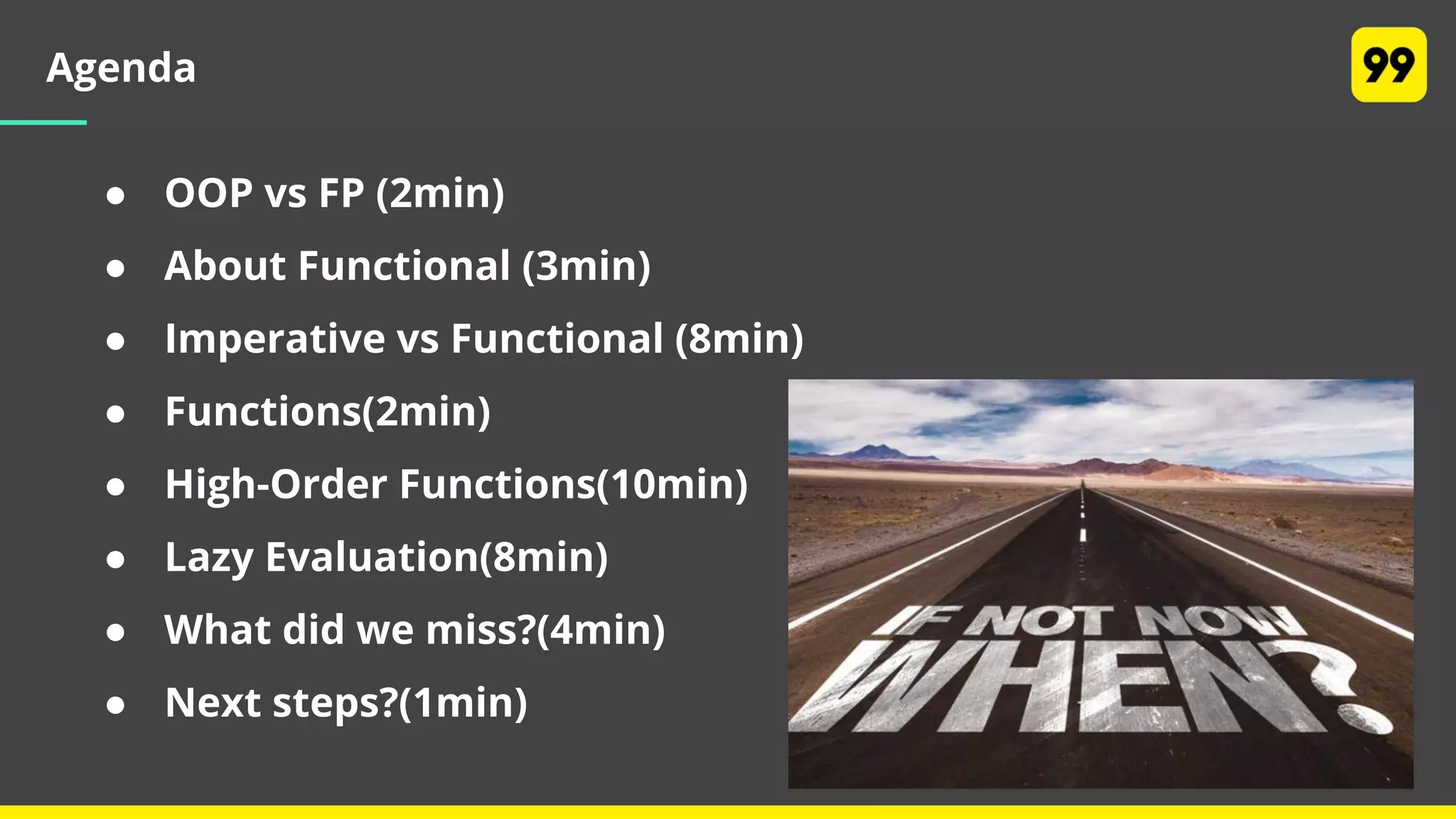 Agenda
● OOP vs FP (2min)
● About Functional (3min)
● Imperative vs Functional (8min)
● Functions(2min)
● High-Order Functions(10min)
● Lazy Evaluation(8min)
● What did we miss?(4min)
● Next steps?(1min)
 