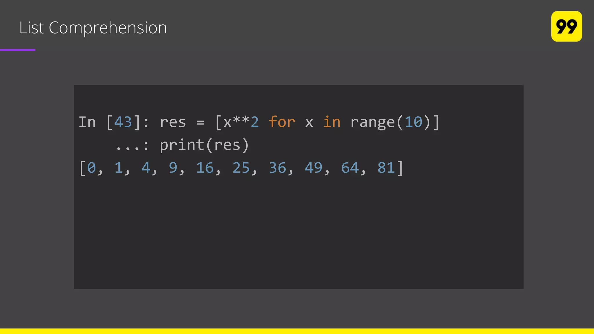 List Comprehension
In [43]: res = [x**2 for x in range(10)]
...: print(res)
[0, 1, 4, 9, 16, 25, 36, 49, 64, 81]
 