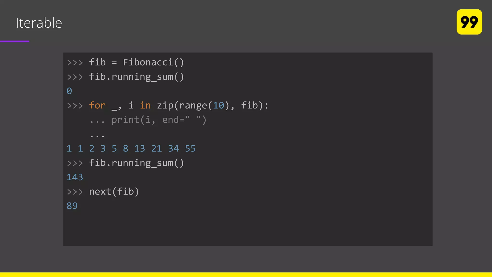 Iterable
>>> fib = Fibonacci()
>>> fib.running_sum()
0
>>> for _, i in zip(range(10), fib):
... print(i, end=" ")
...
1 1 2 3 5 8 13 21 34 55
>>> fib.running_sum()
143
>>> next(fib)
89
 
