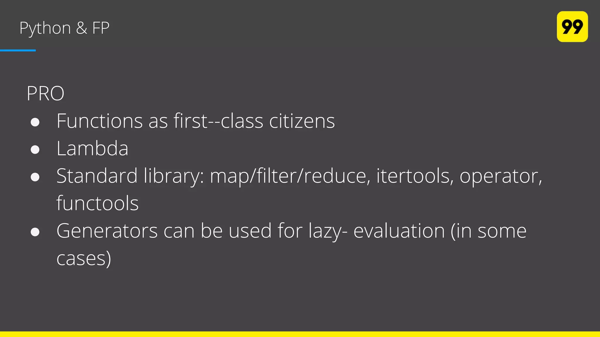 Python & FP
PRO
● Functions as first-­class citizens
● Lambda
● Standard library: map/filter/reduce, itertools, operator,
functools
● Generators can be used for lazy­ evaluation (in some
cases)
 