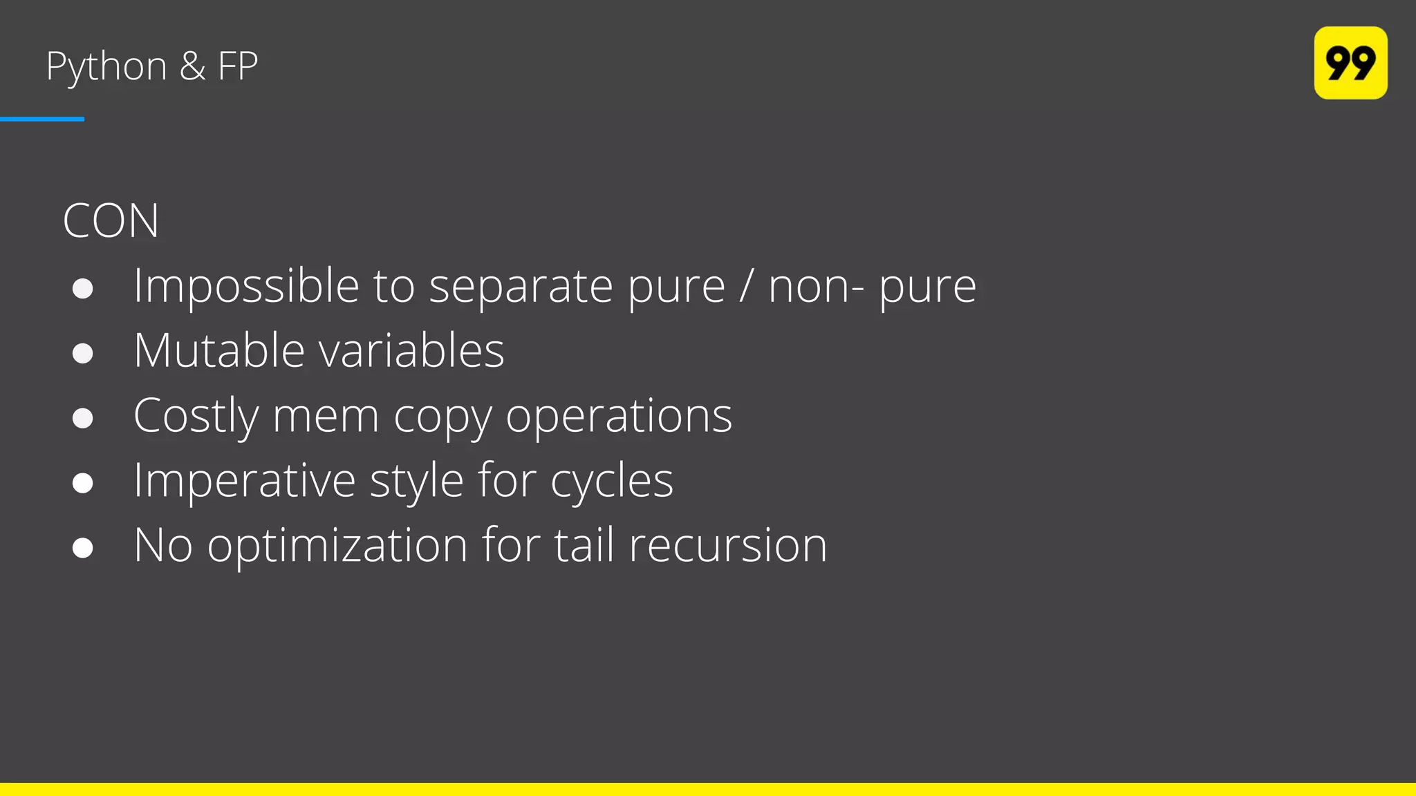 Python & FP
CON
● Impossible to separate pure / non­ pure
● Mutable variables
● Costly mem copy operations
● Imperative style for cycles
● No optimization for tail recursion
 
