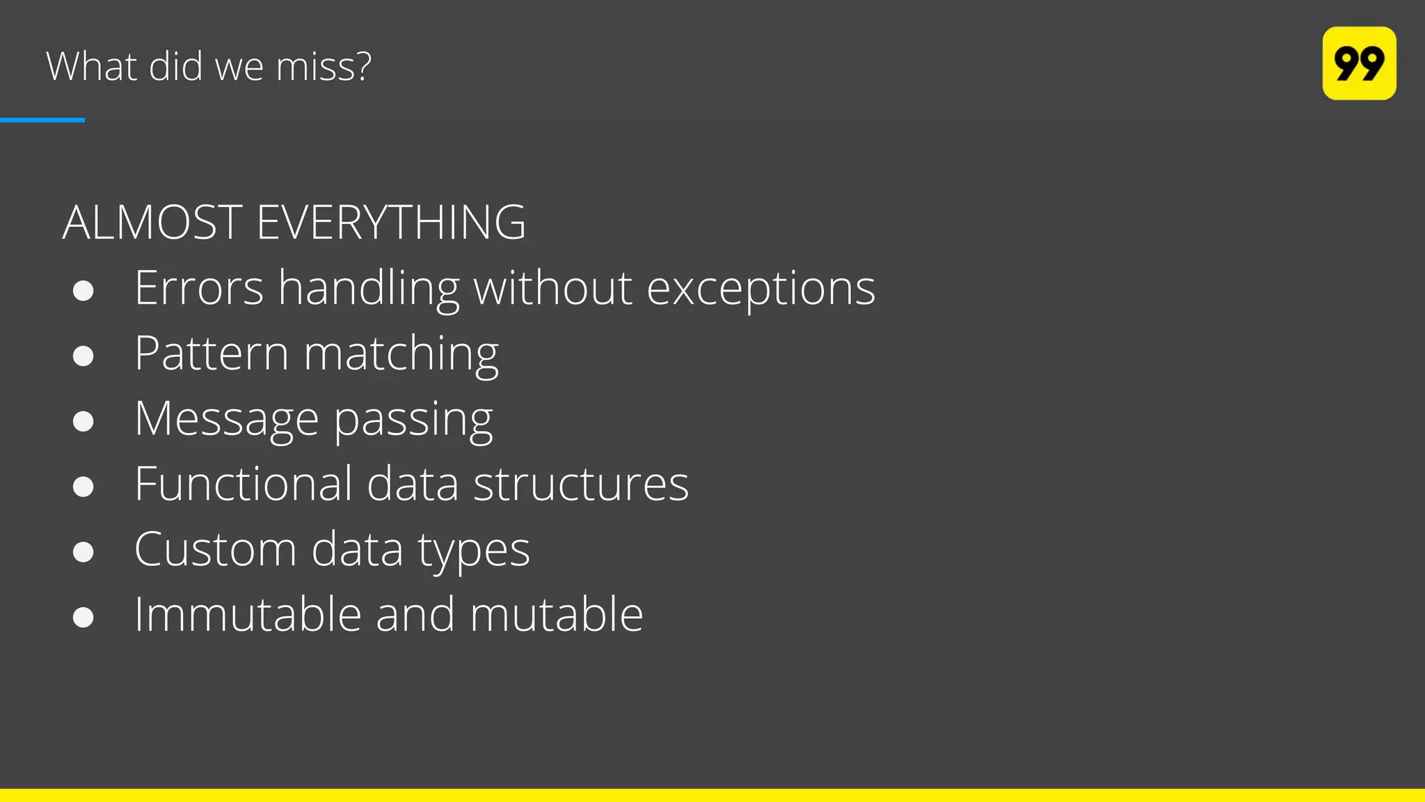 What did we miss?
ALMOST EVERYTHING
● Errors handling without exceptions
● Pattern matching
● Message passing
● Functional data structures
● Custom data types
● Immutable and mutable
 