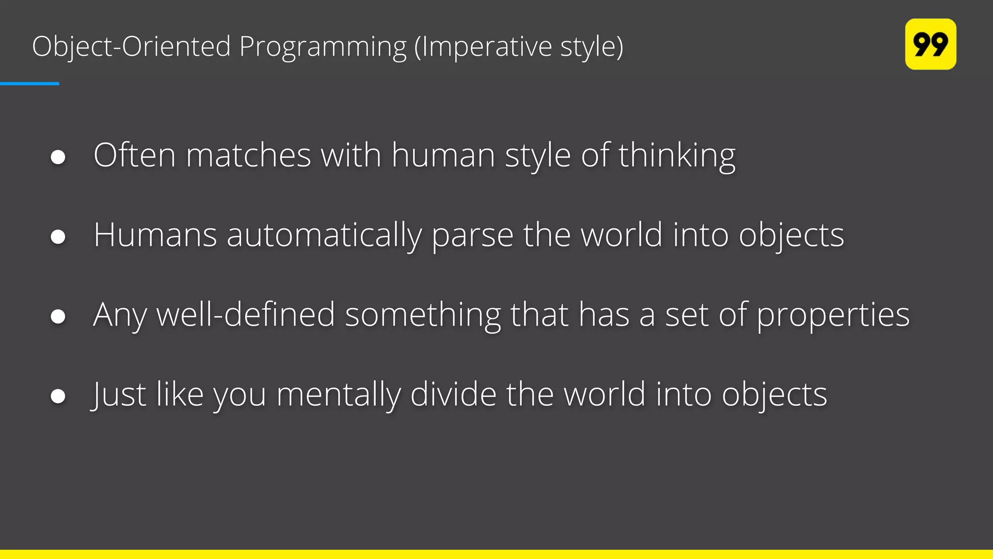 Object-Oriented Programming (Imperative style)
● Often matches with human style of thinking
● Humans automatically parse the world into objects
● Any well-defined something that has a set of properties
● Just like you mentally divide the world into objects
 