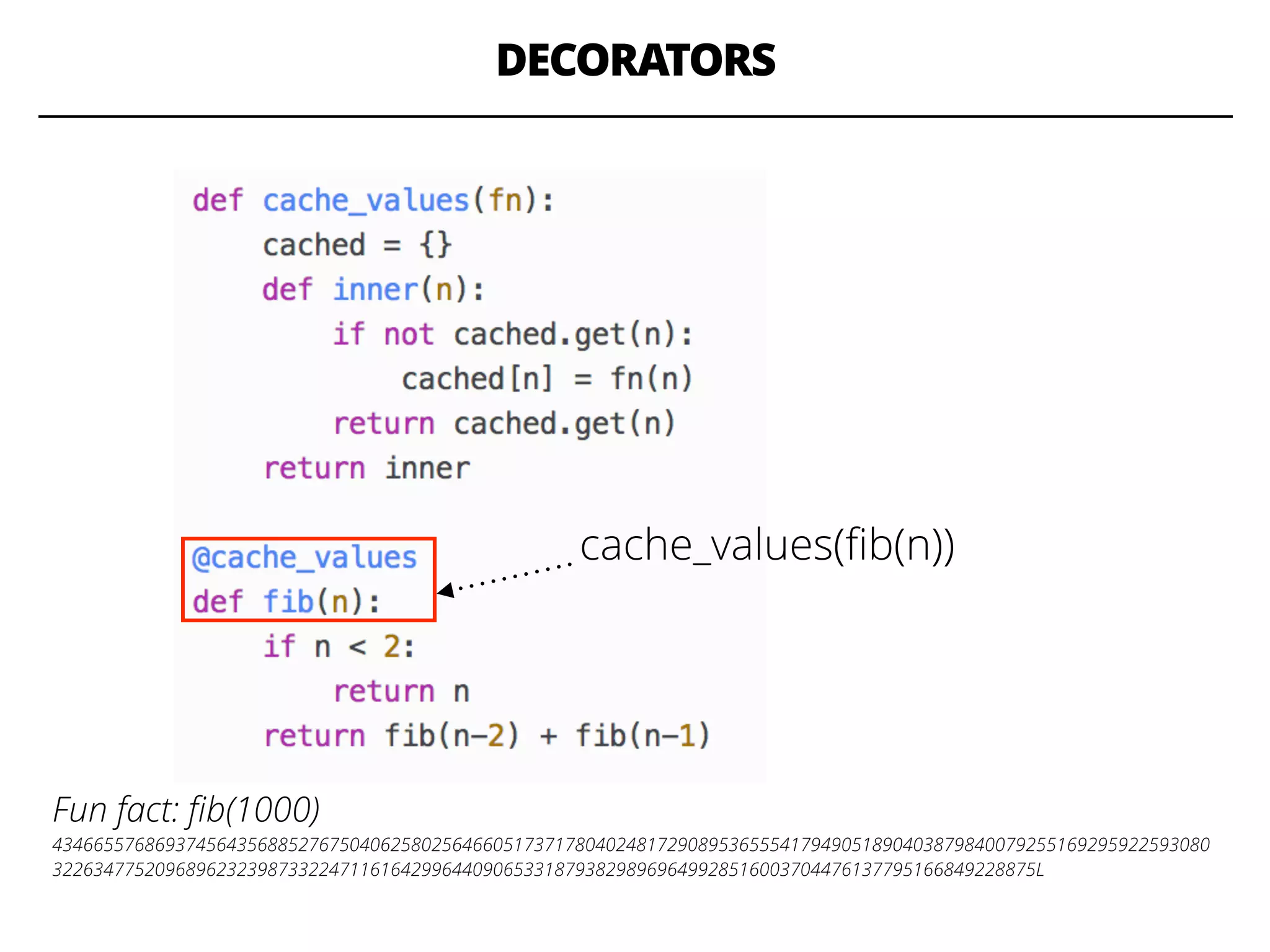 DECORATORS
cache_values(ﬁb(n))
Fun fact: ﬁb(1000)
43466557686937456435688527675040625802564660517371780402481729089536555417949051890403879840079255169295922593080
322634775209689623239873322471161642996440906533187938298969649928516003704476137795166849228875L
 