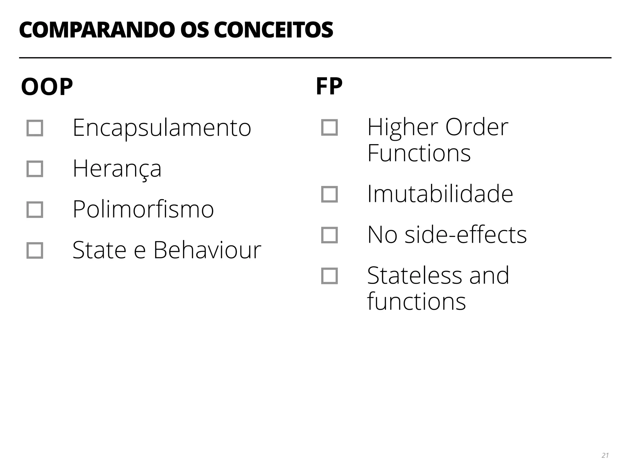 COMPARANDO OS CONCEITOS
FP
▫︎ Higher Order
Functions
▫︎ Imutabilidade
▫︎ No side-eﬀects
▫︎ Stateless and
functions
21
OOP
▫︎ Encapsulamento
▫︎ Herança
▫︎ Polimorﬁsmo
▫︎ State e Behaviour
 