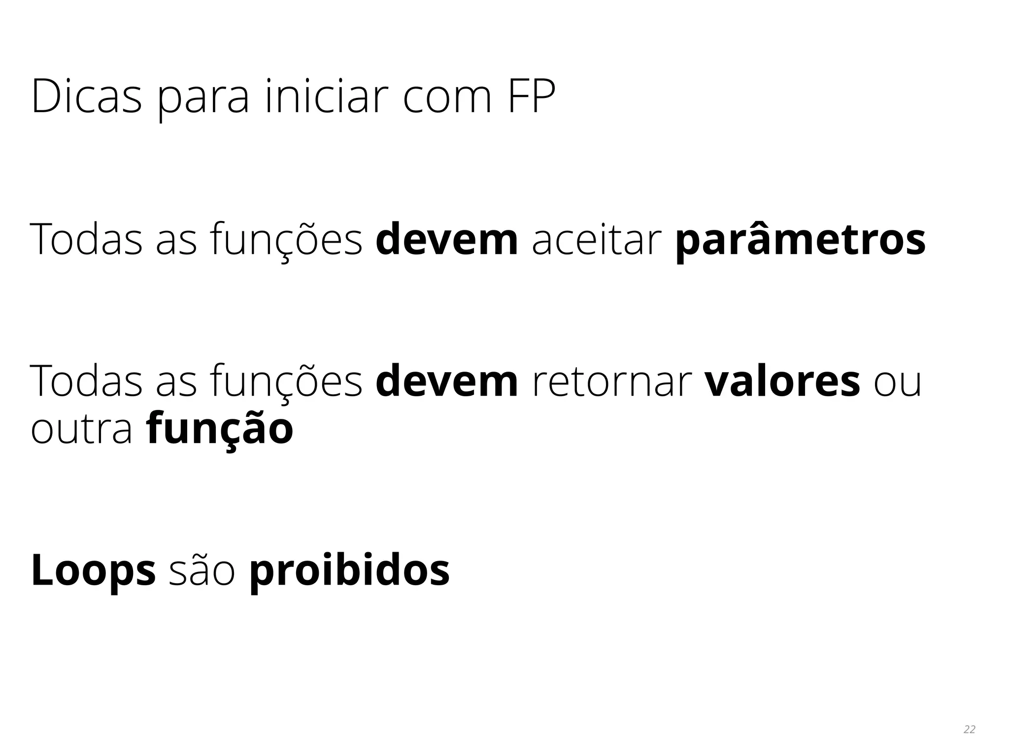 22
Dicas para iniciar com FP
Todas as funções devem aceitar parâmetros
Todas as funções devem retornar valores ou
outra função
Loops são proibidos
 