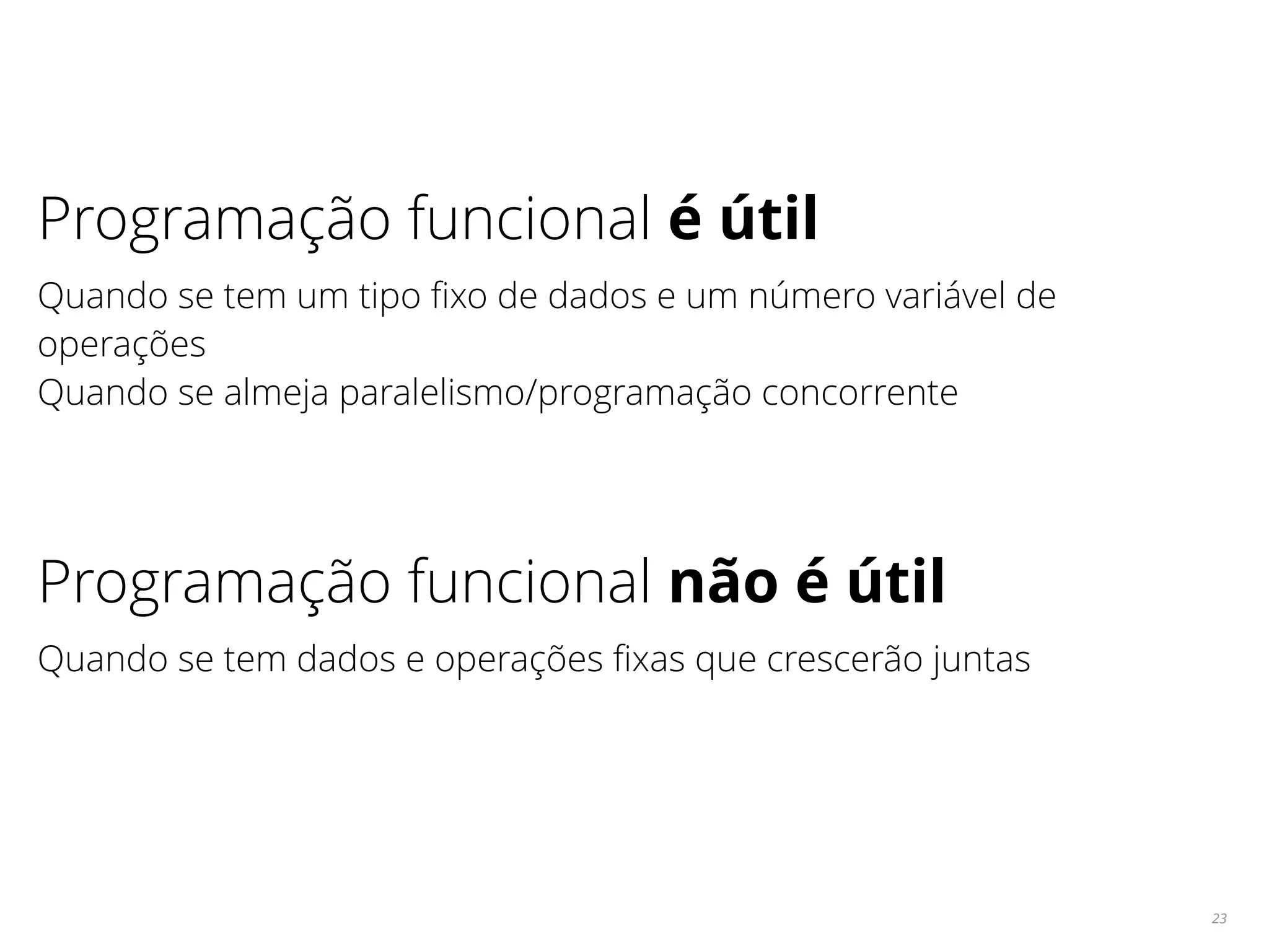 23
Programação funcional é útil
Quando se tem um tipo ﬁxo de dados e um número variável de
operações
Quando se almeja paralelismo/programação concorrente
Programação funcional não é útil
Quando se tem dados e operações ﬁxas que crescerão juntas
 