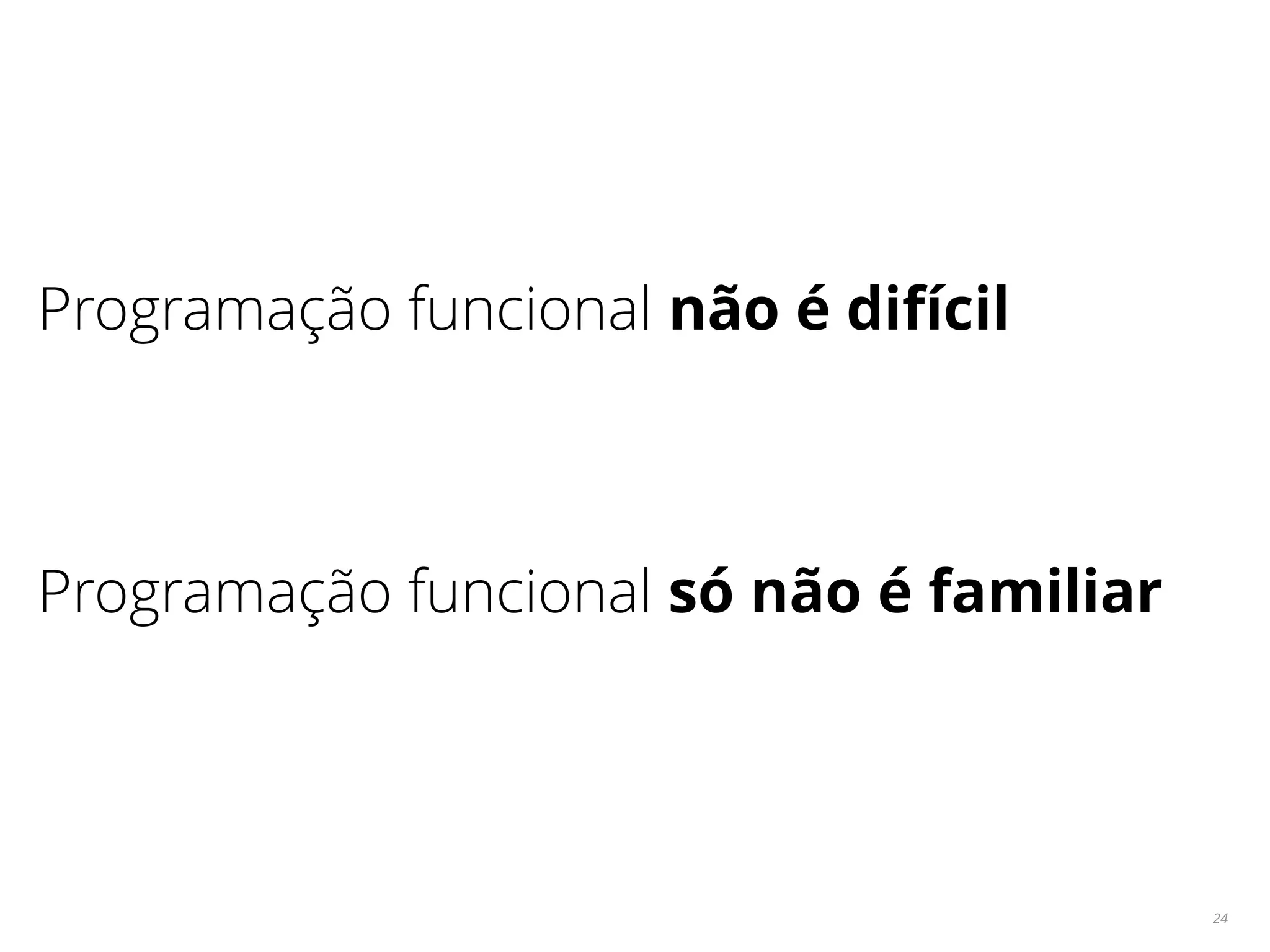 24
Programação funcional não é difícil
Programação funcional só não é familiar
 