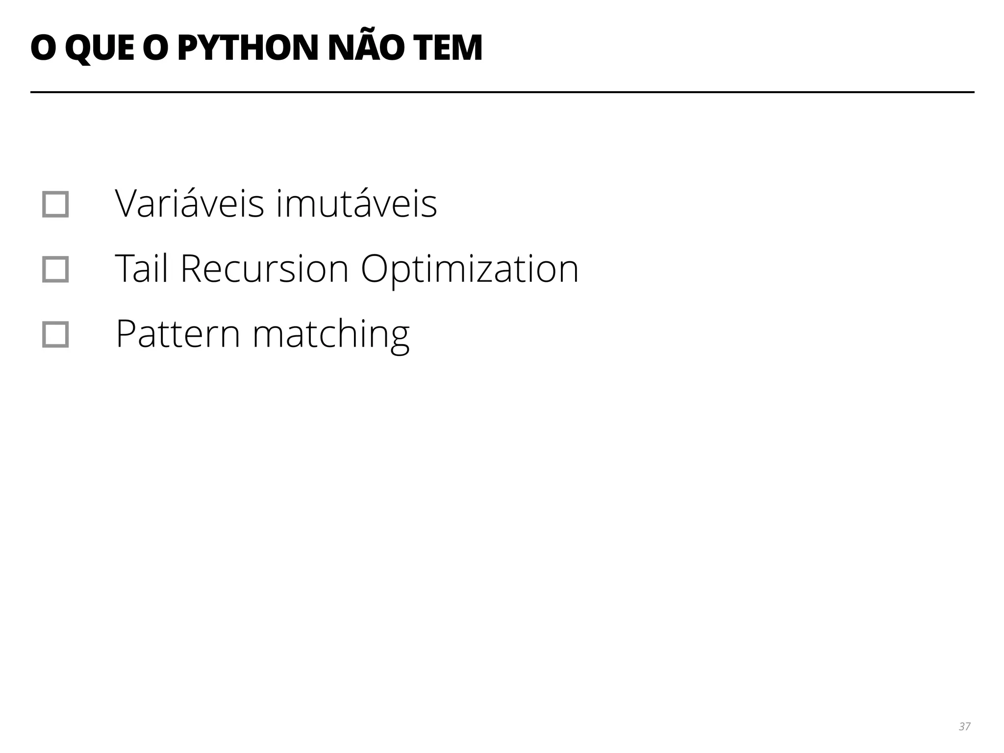 O QUE O PYTHON NÃO TEM
37
▫︎ Variáveis imutáveis
▫︎ Tail Recursion Optimization
▫︎ Pattern matching
 