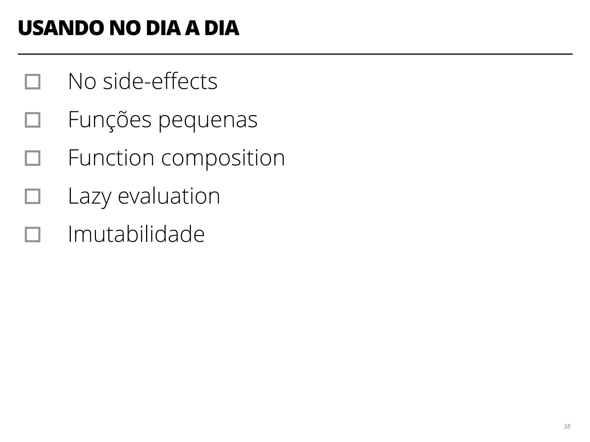 USANDO NO DIA A DIA
38
▫︎ No side-eﬀects
▫︎ Funções pequenas
▫︎ Function composition
▫︎ Lazy evaluation
▫︎ Imutabilidade
 