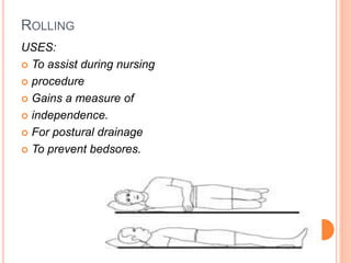 ROLLING
USES:
 To assist during nursing
 procedure
 Gains a measure of
 independence.
 For postural drainage
 To prevent bedsores.
 