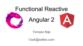 Functional Reactive
Angular 2
Tomasz Bąk
t.bak@selleo.com
 