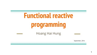 Functional reactive
programming
Hoang Hai Hung
1
September, 2016
 