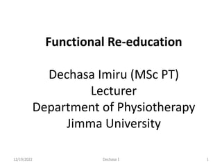 Functional Re-education
Dechasa Imiru (MSc PT)
Lecturer
Department of Physiotherapy
Jimma University
12/19/2022 1
Dechasa I
 