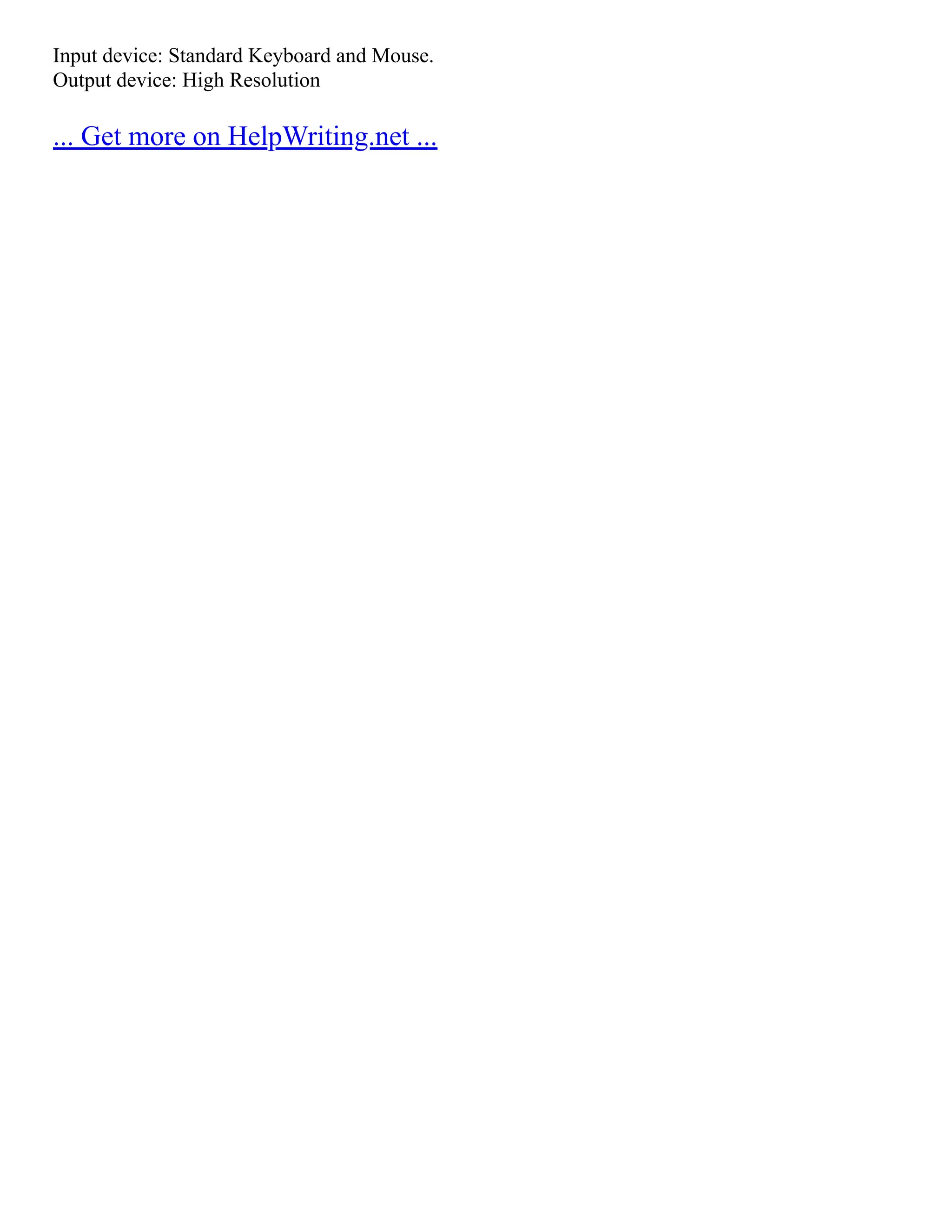 Input device: Standard Keyboard and Mouse.
Output device: High Resolution
... Get more on HelpWriting.net ...
 