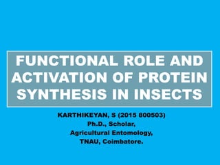 FUNCTIONAL ROLE AND
ACTIVATION OF PROTEIN
SYNTHESIS IN INSECTS
KARTHIKEYAN, S (2015 800503)
Ph.D., Scholar,
Agricultural Entomology,
TNAU, Coimbatore.
 