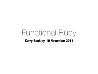 Functional Ruby
Kerry Buckley, 10 November 2011
 
