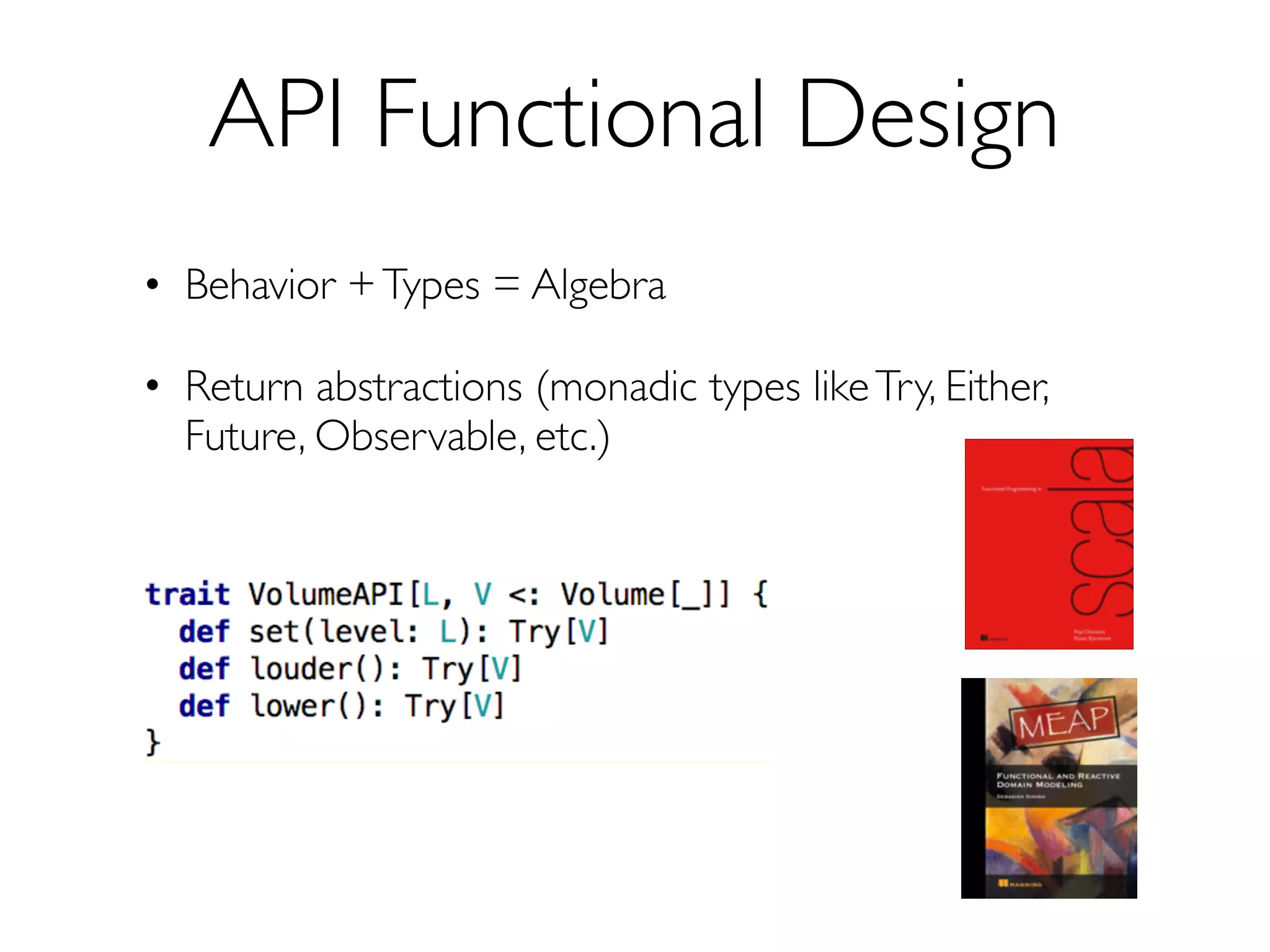 API Functional Design
• Behavior +Types = Algebra
• Return abstractions (monadic types likeTry, Either,
Future, Observable, etc.)
 