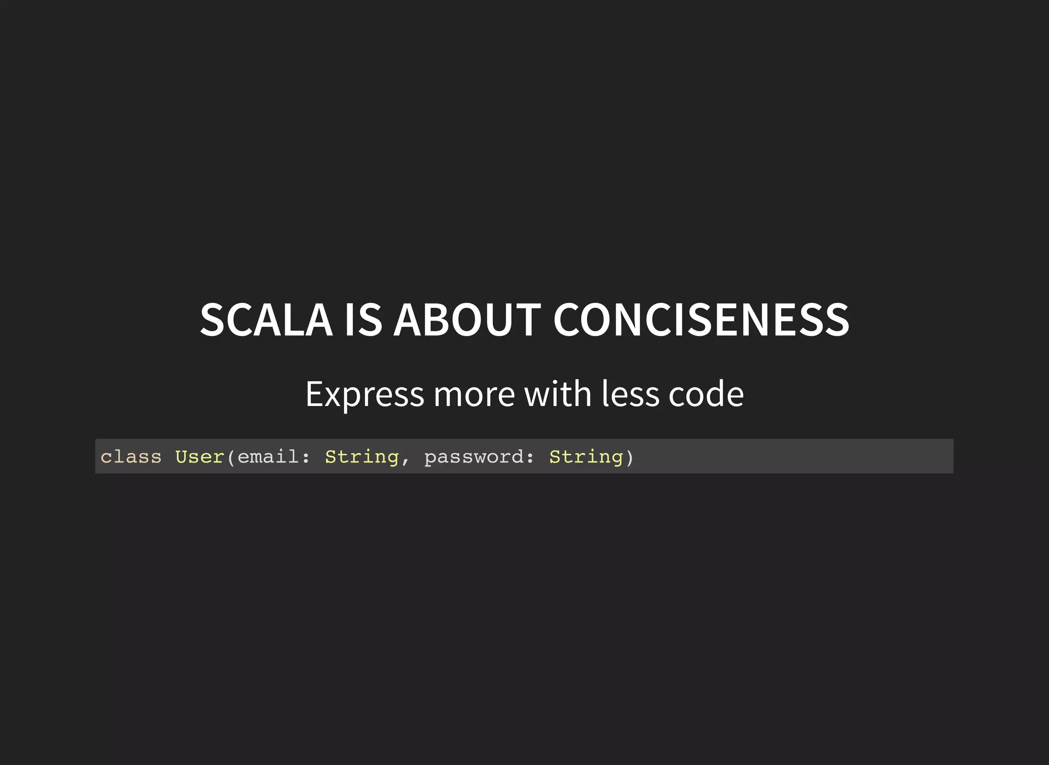 SCALA IS ABOUT CONCISENESS
Express more with less code
class User(email: String, password: String)
 