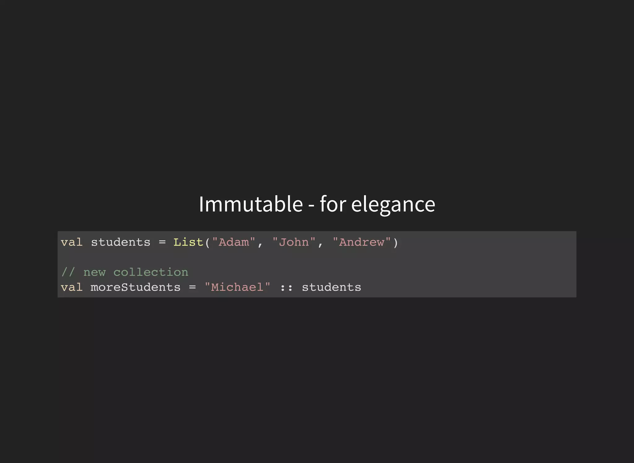 Immutable - for elegance
val students = List("Adam", "John", "Andrew")
// new collection
val moreStudents = "Michael" :: students
 