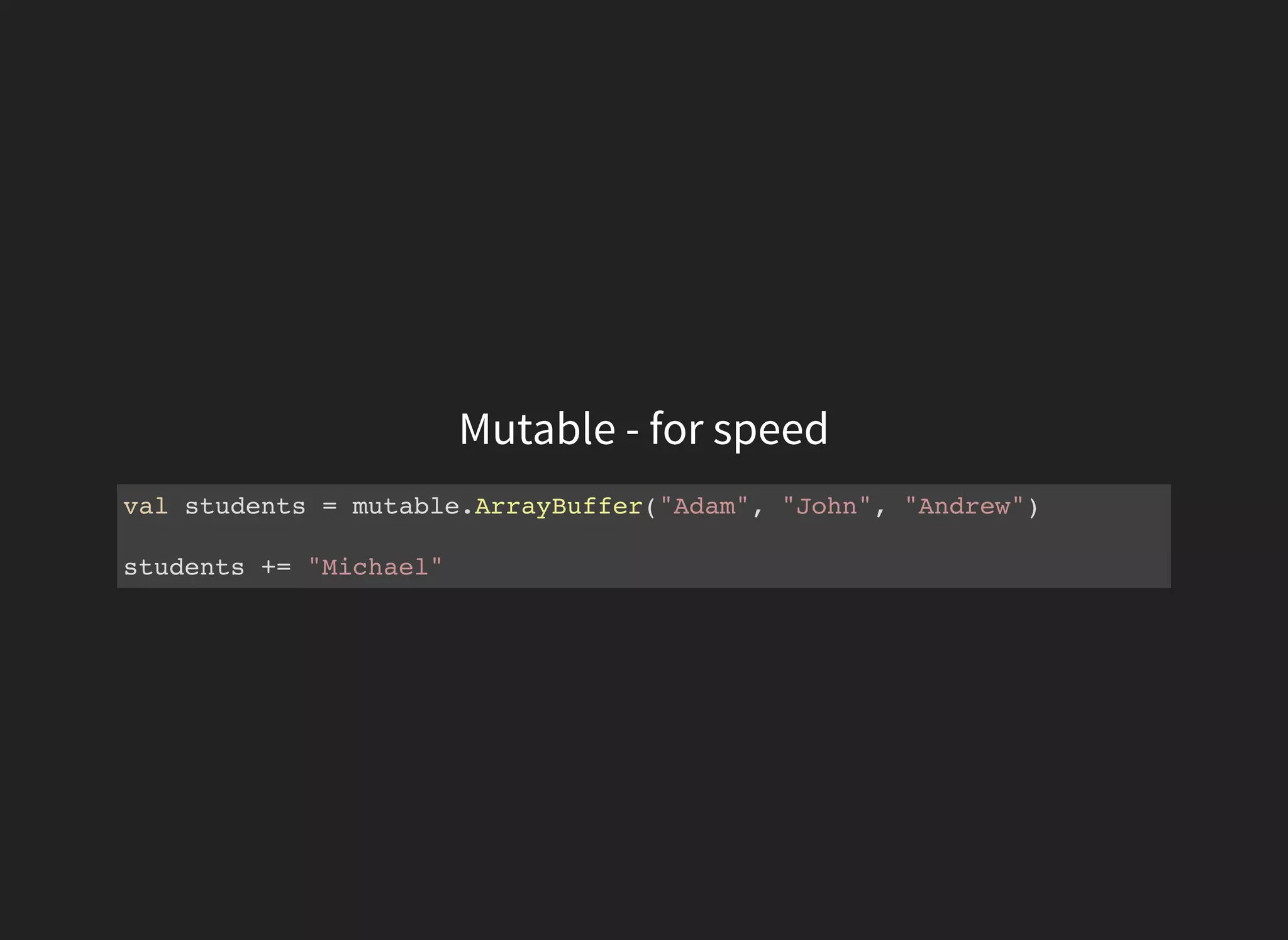 Mutable - for speed
val students = mutable.ArrayBuffer("Adam", "John", "Andrew")
students += "Michael"
 