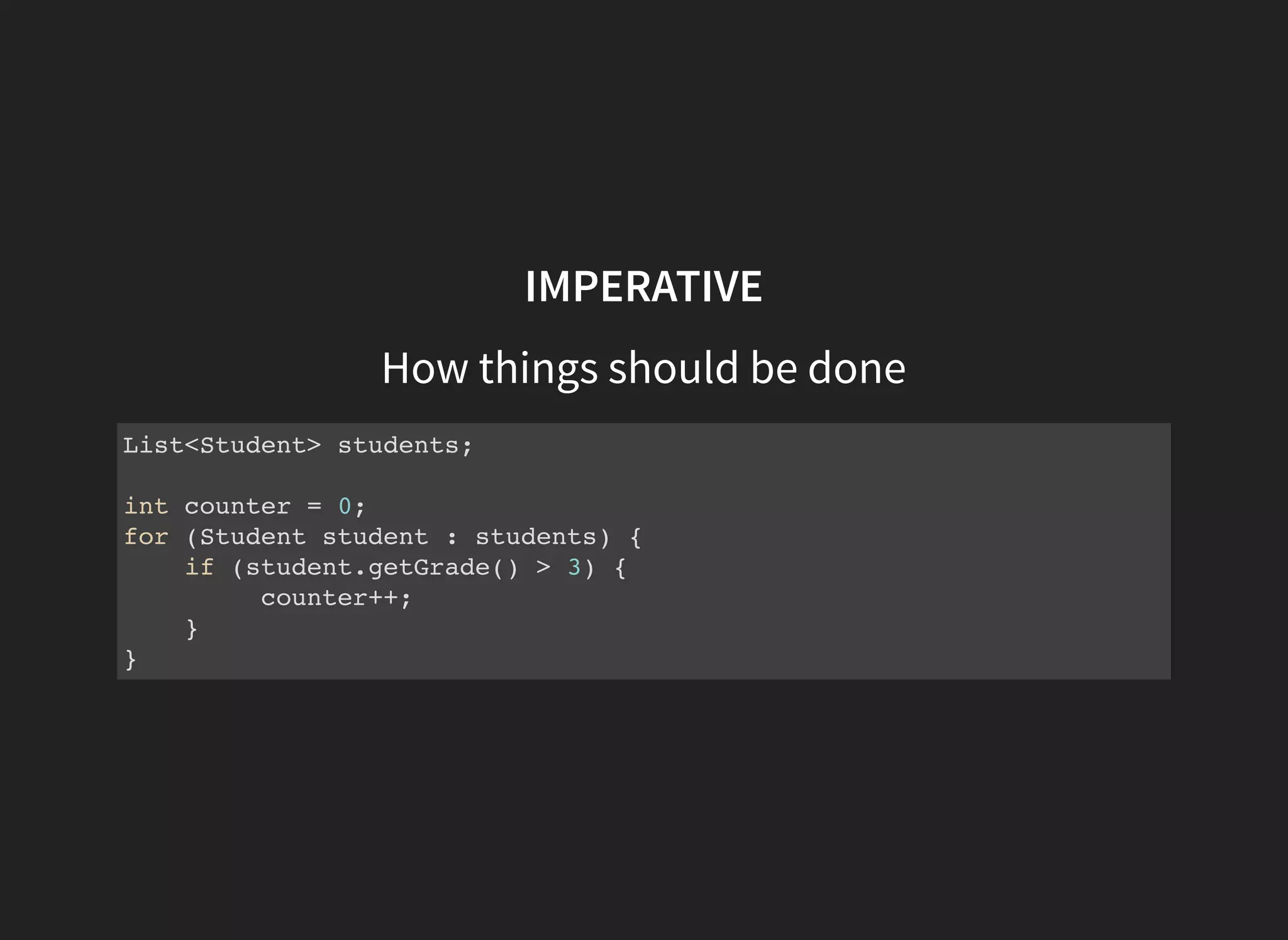 IMPERATIVE
How things should be done
List<Student> students;
int counter = 0;
for (Student student : students) {
if (student.getGrade() > 3) {
counter++;
}
}
 