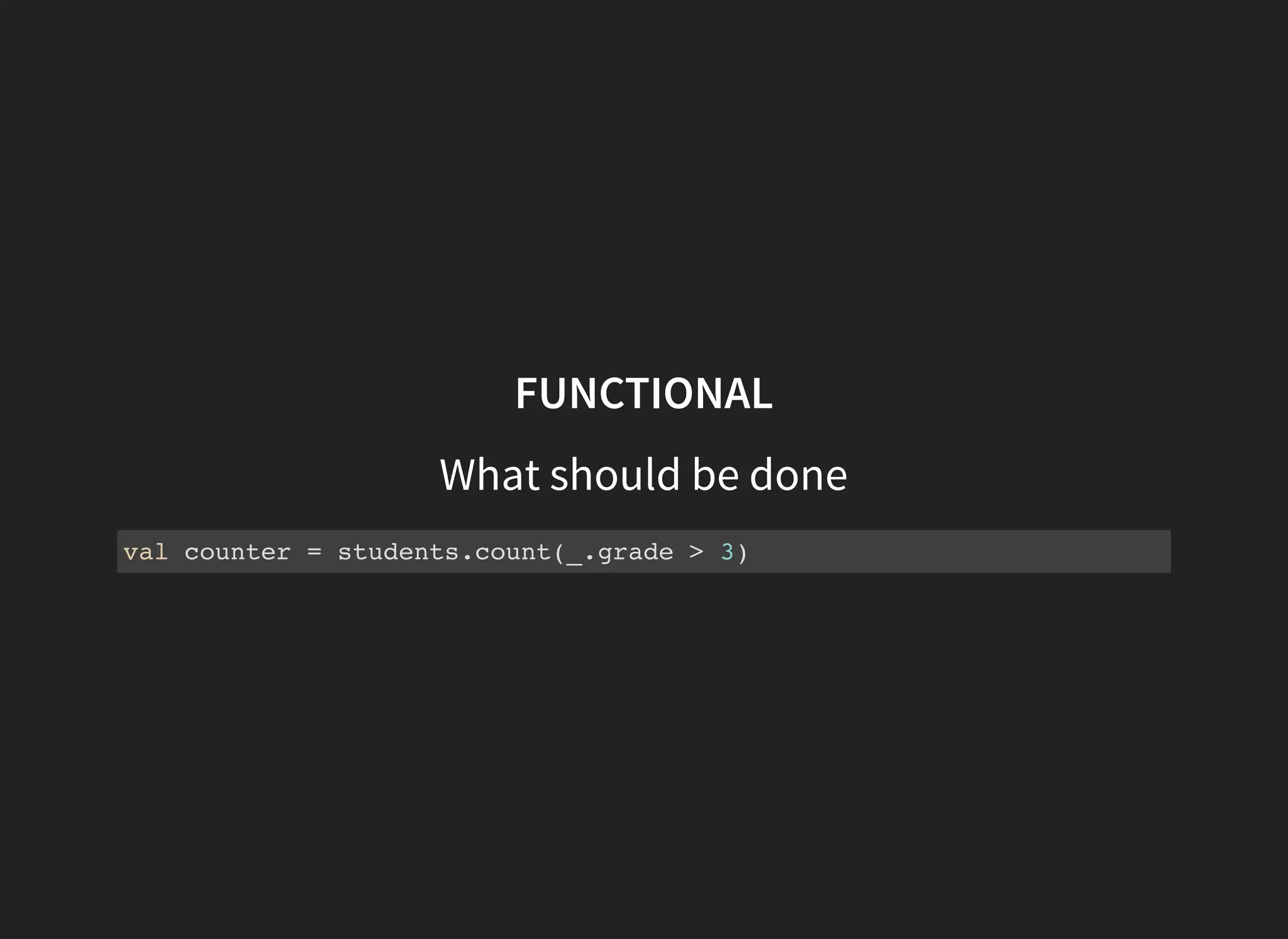 FUNCTIONAL
What should be done
val counter = students.count(_.grade > 3)
 