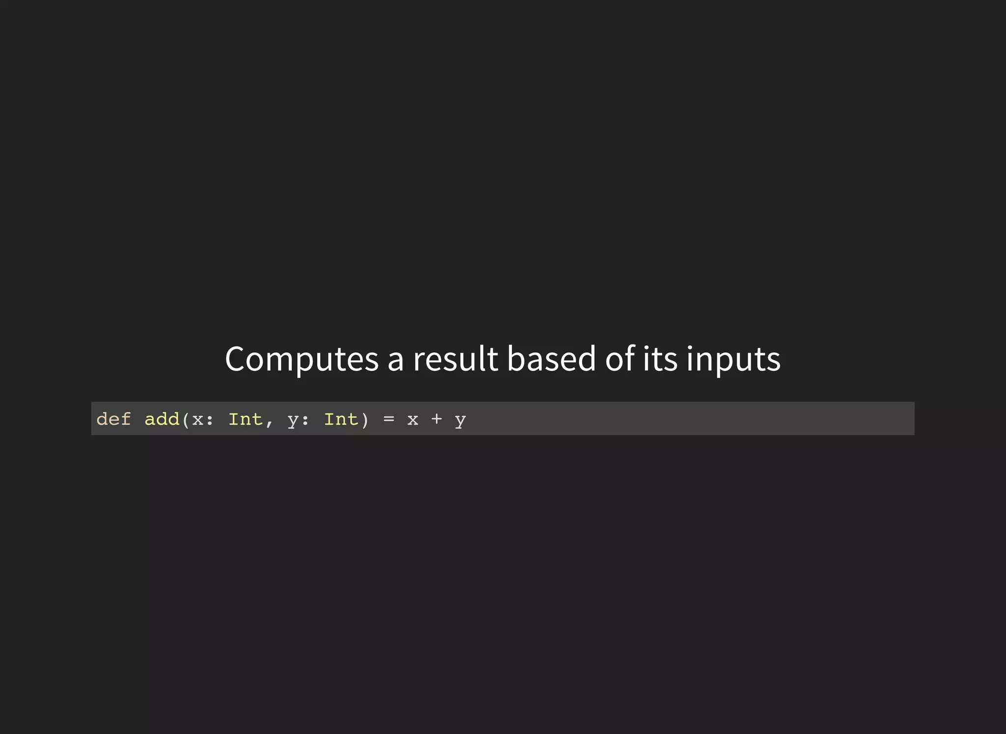 Computes a result based of its inputs
def add(x: Int, y: Int) = x + y
 