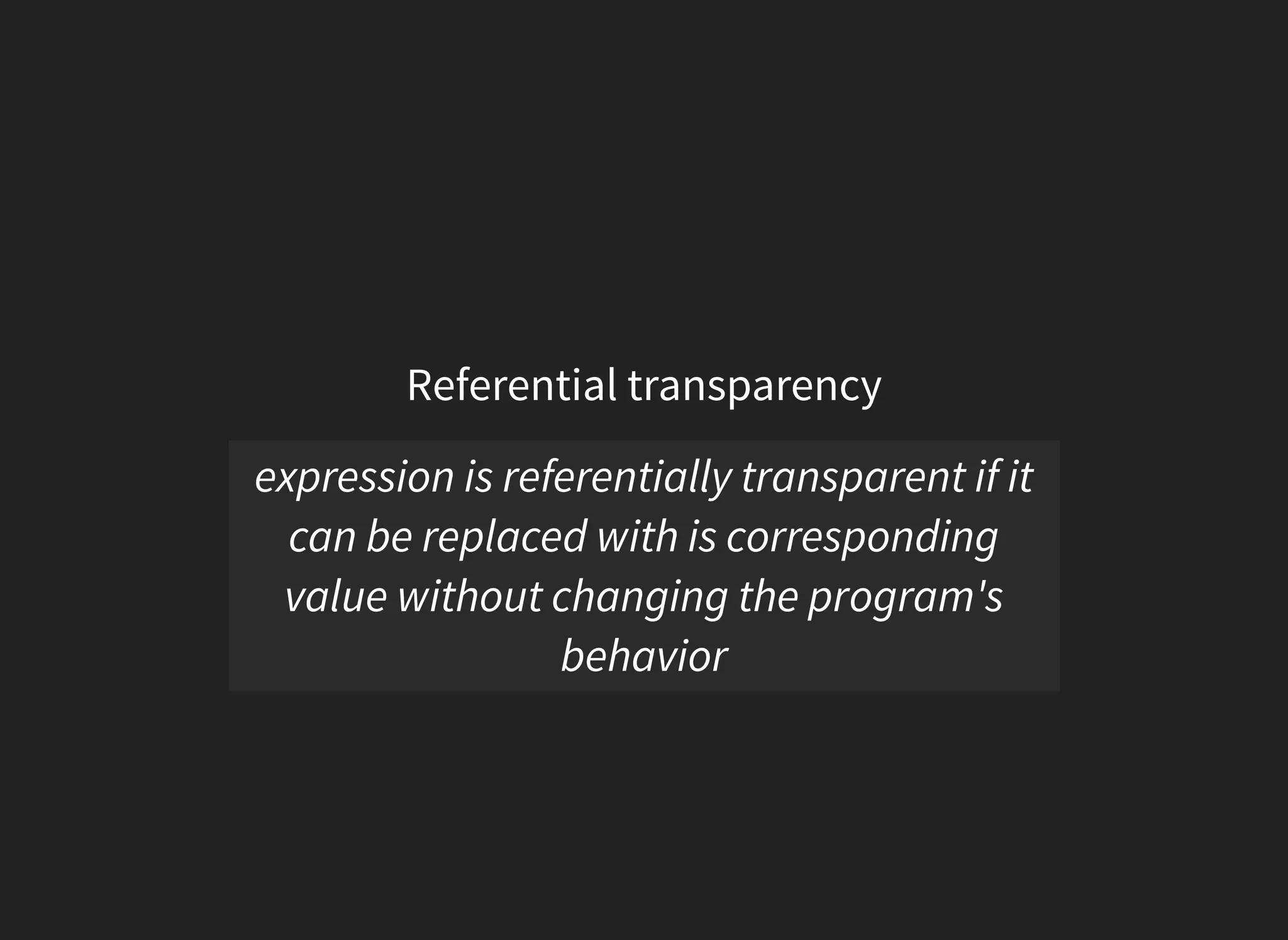 Referential transparency
expression is referentially transparent if it
can be replaced with is corresponding
value without changing the program's
behavior
 