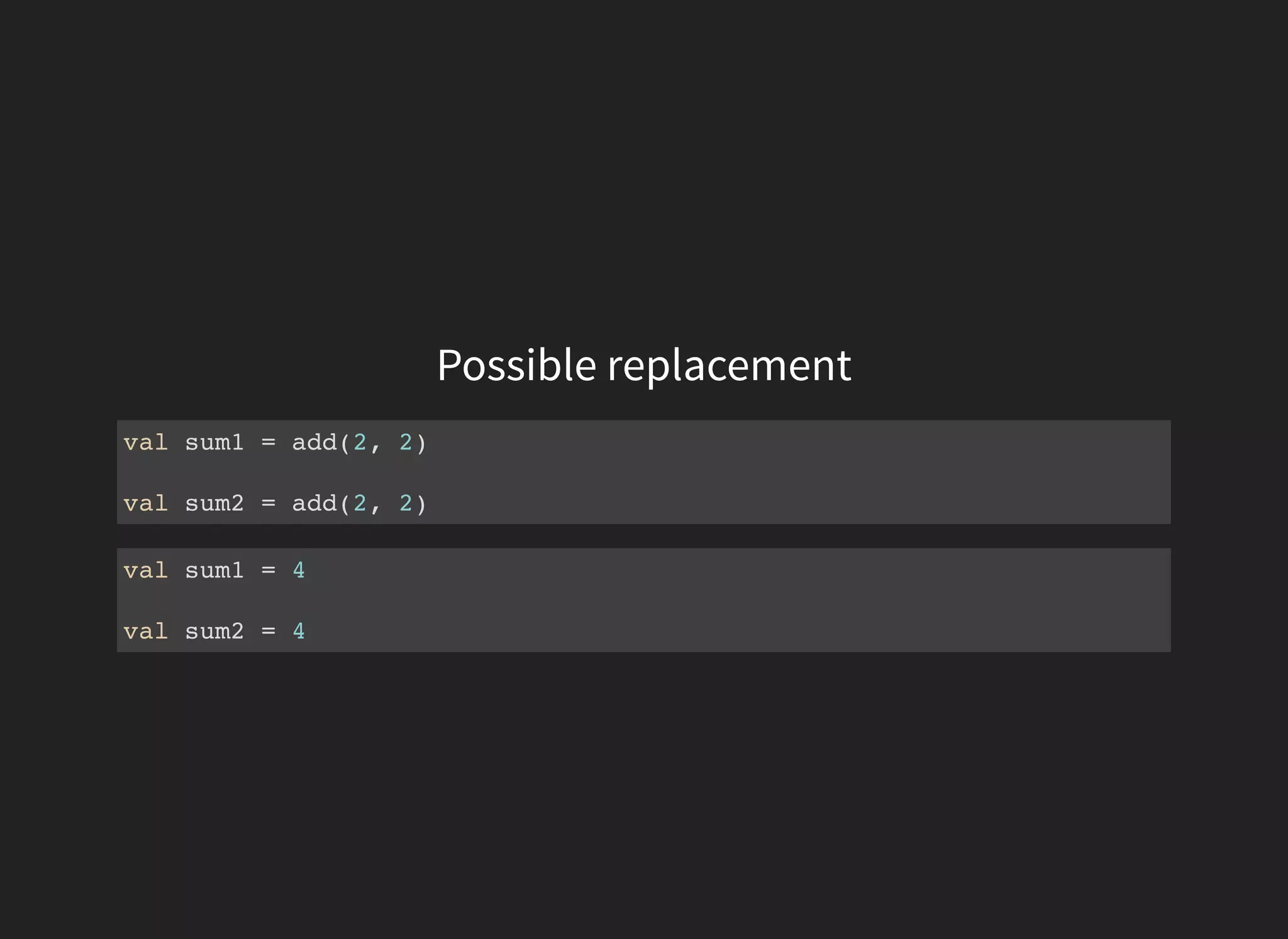 Possible replacement
val sum1 = add(2, 2)
val sum2 = add(2, 2)
val sum1 = 4
val sum2 = 4
 