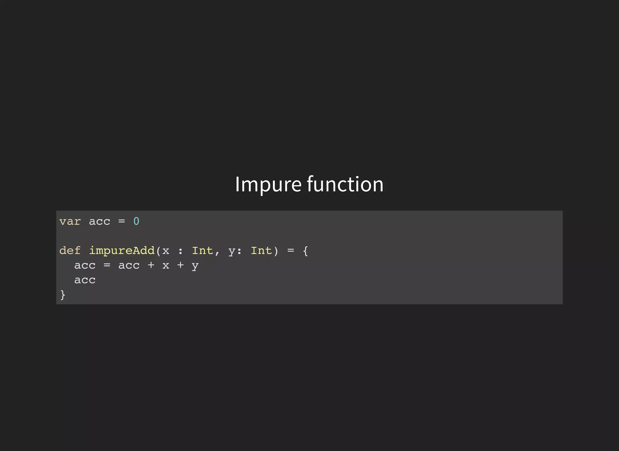 Impure function
var acc = 0
def impureAdd(x : Int, y: Int) = {
acc = acc + x + y
acc
}
 