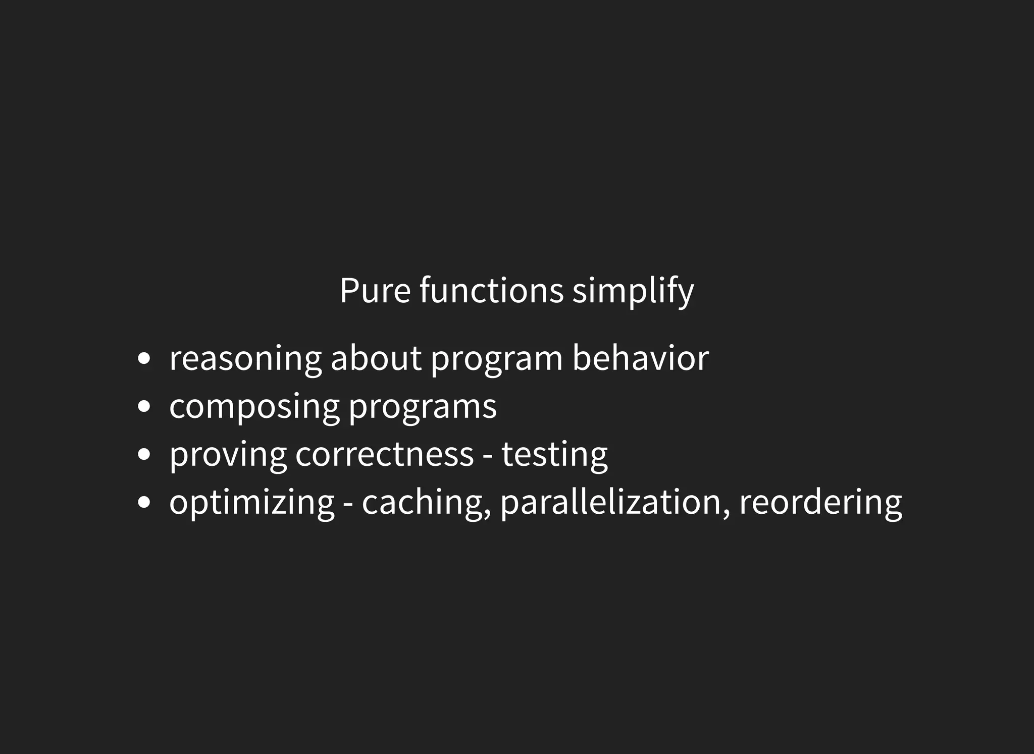 Pure functions simplify
reasoning about program behavior
composing programs
proving correctness - testing
optimizing - caching, parallelization, reordering
 