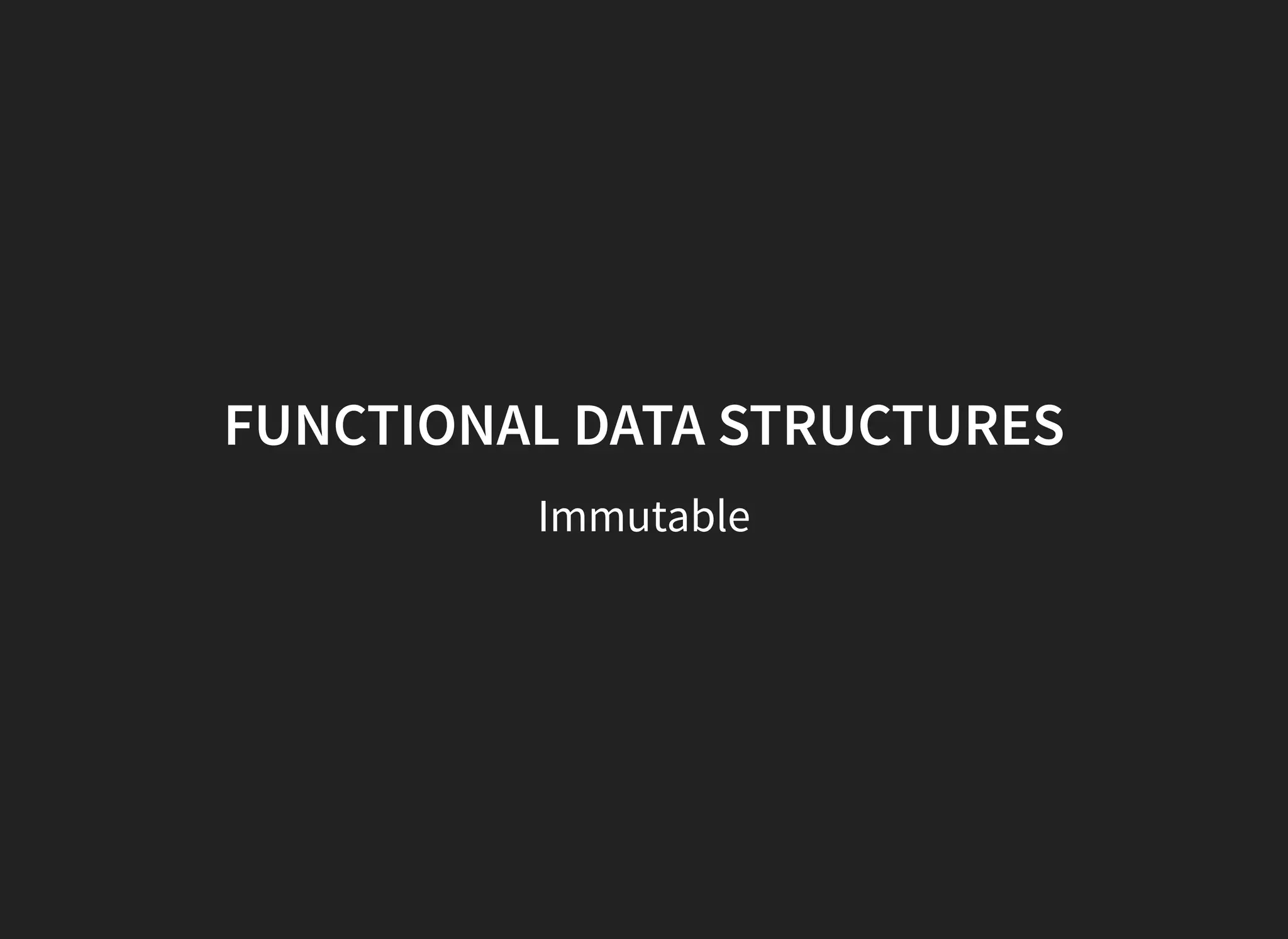 FUNCTIONAL DATA STRUCTURES
Immutable
 