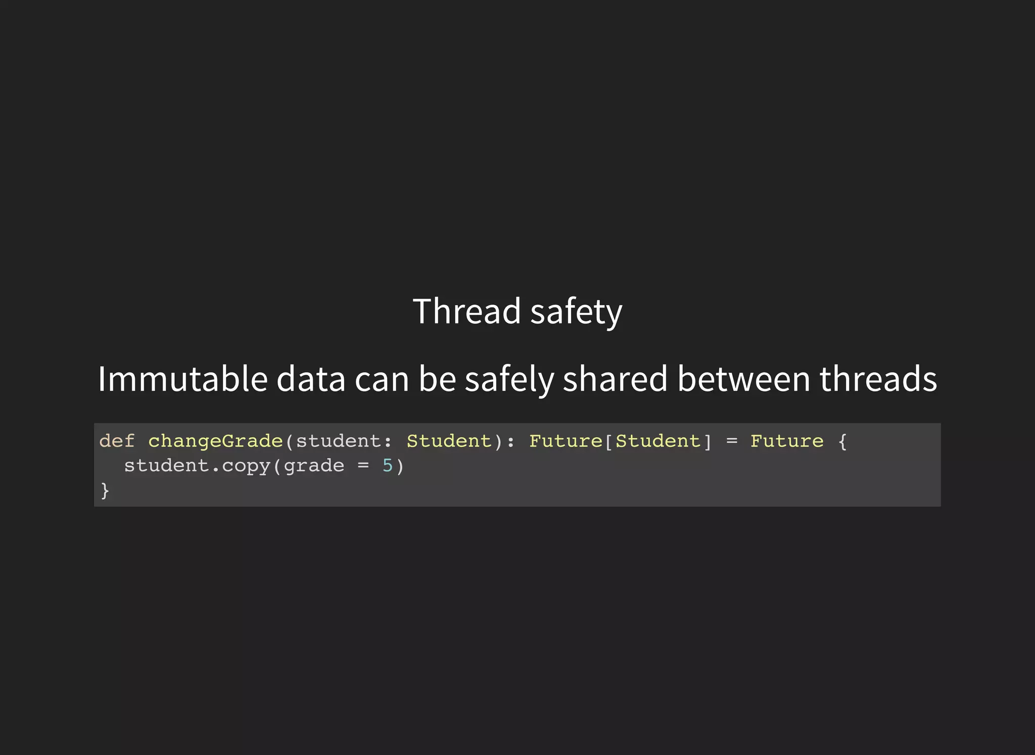 Thread safety
Immutable data can be safely shared between threads
def changeGrade(student: Student): Future[Student] = Future {
student.copy(grade = 5)
}
 