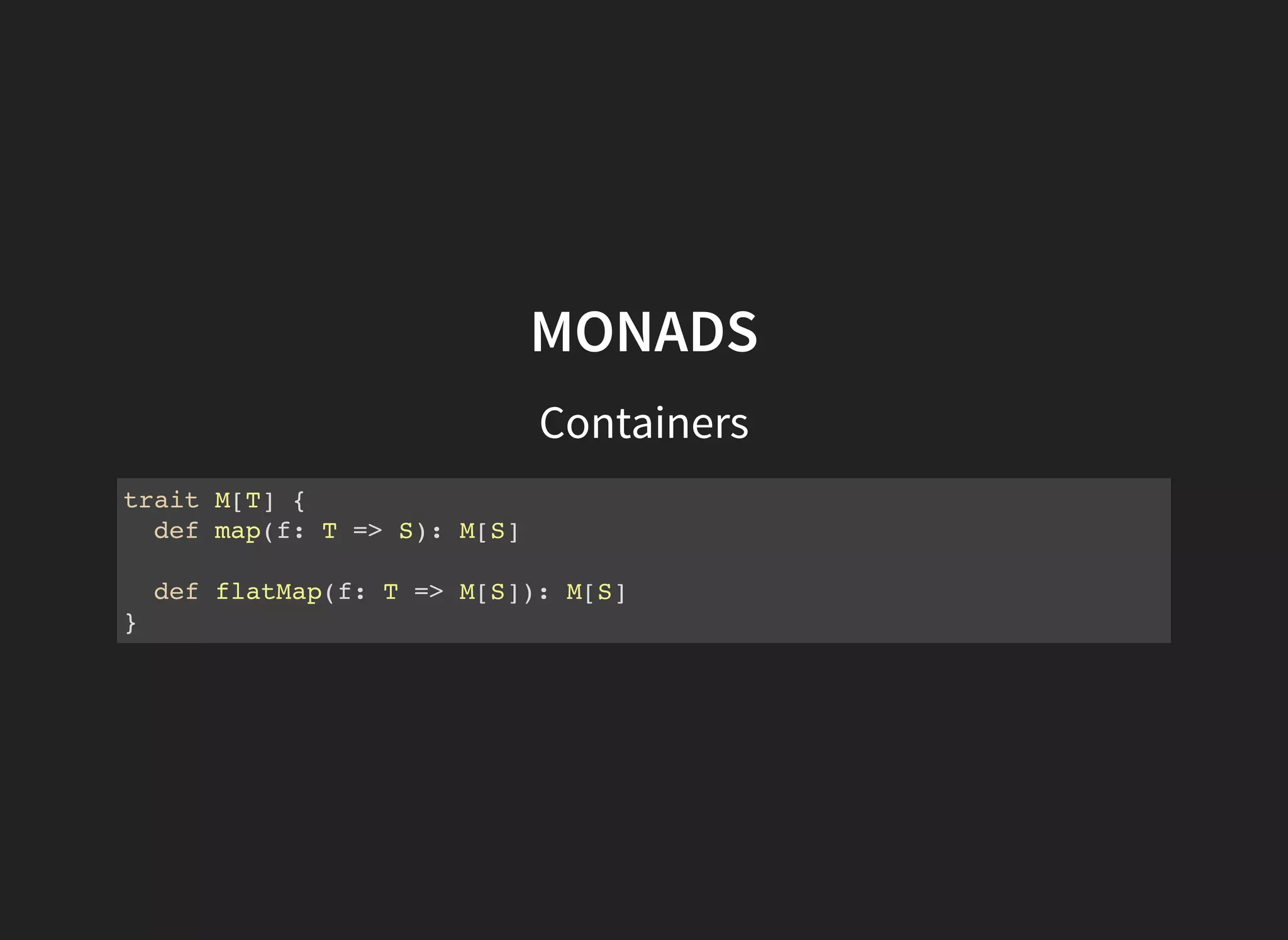 MONADS
Containers
trait M[T] {
def map(f: T => S): M[S]
def flatMap(f: T => M[S]): M[S]
}
 