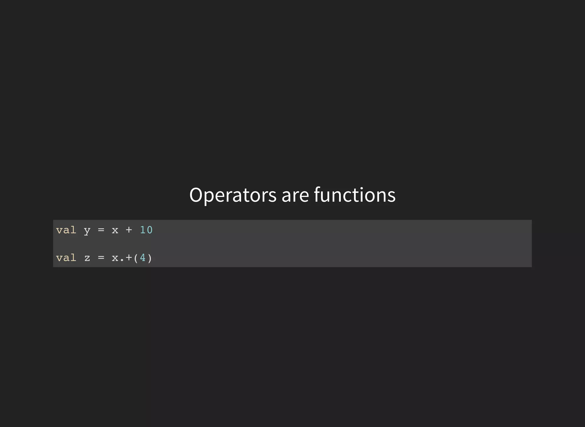 Operators are functions
val y = x + 10
val z = x.+(4)
 
