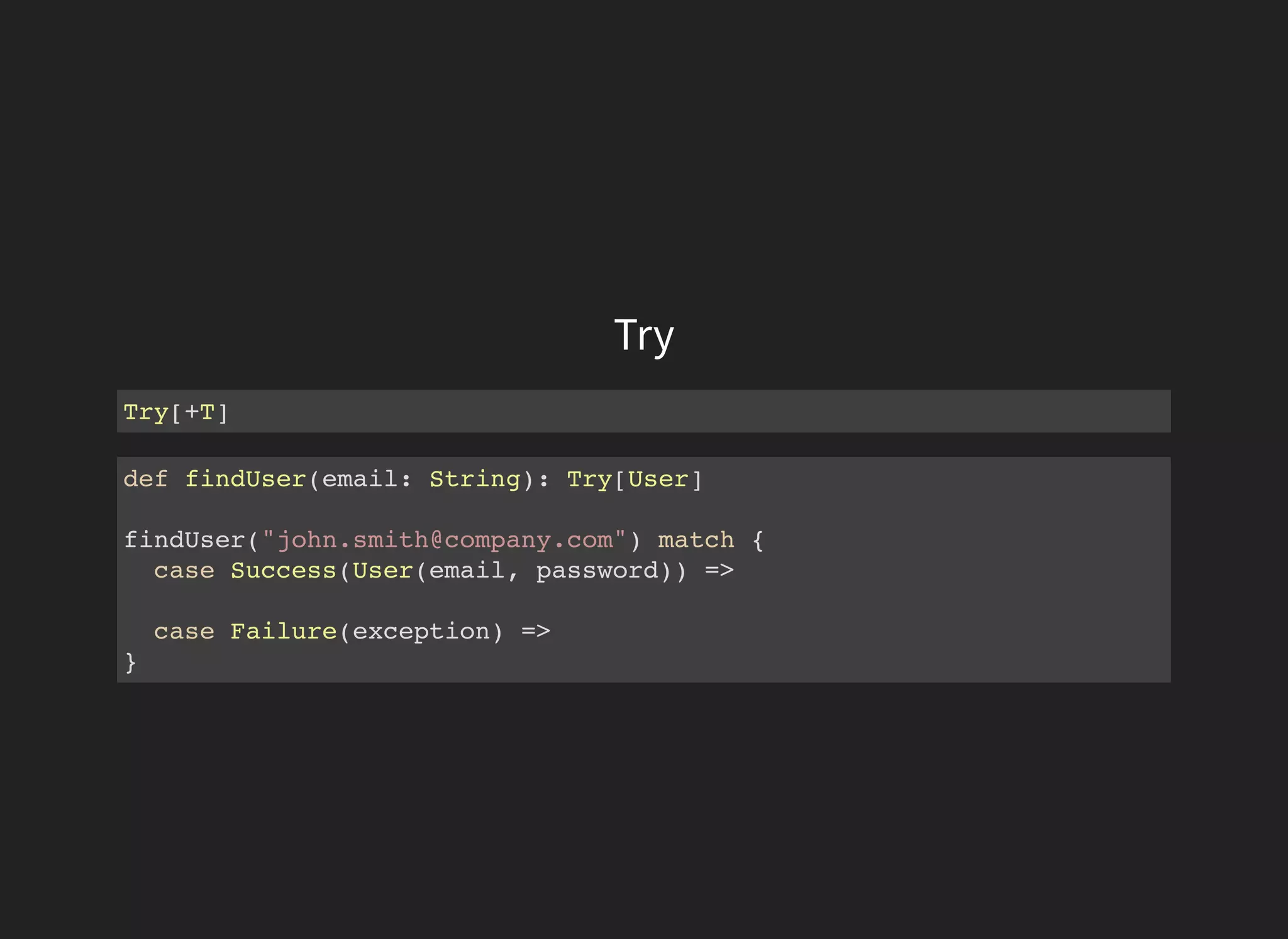 Try
Try[+T]
def findUser(email: String): Try[User]
findUser("john.smith@company.com") match {
case Success(User(email, password)) =>
case Failure(exception) =>
}
 
