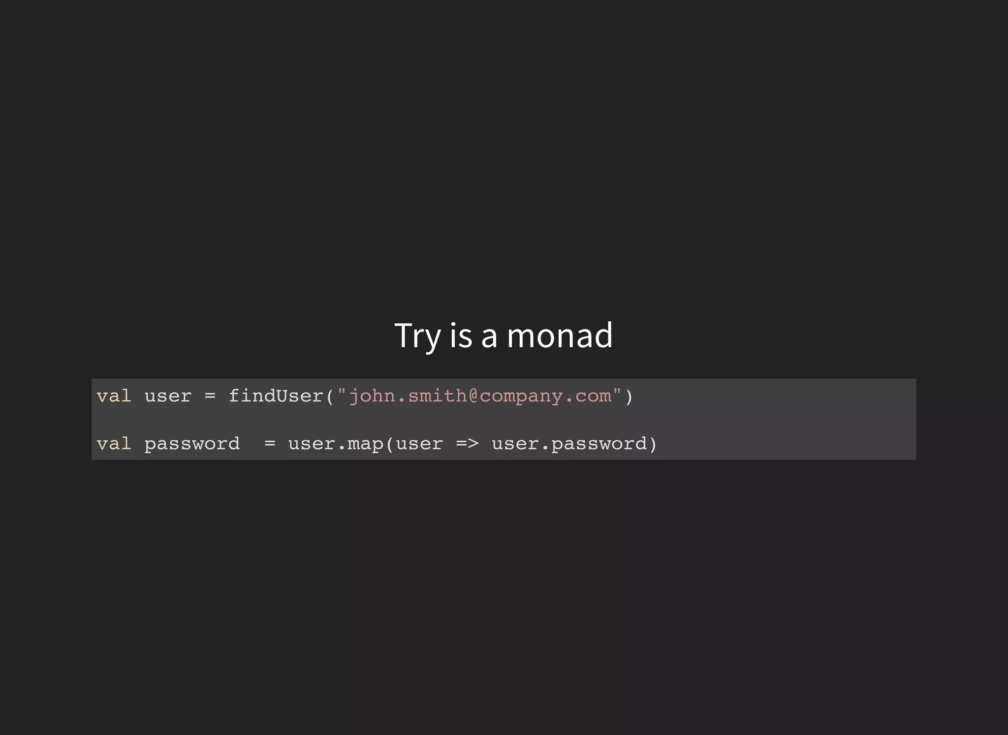 Try is a monad
val user = findUser("john.smith@company.com")
val password = user.map(user => user.password)
 