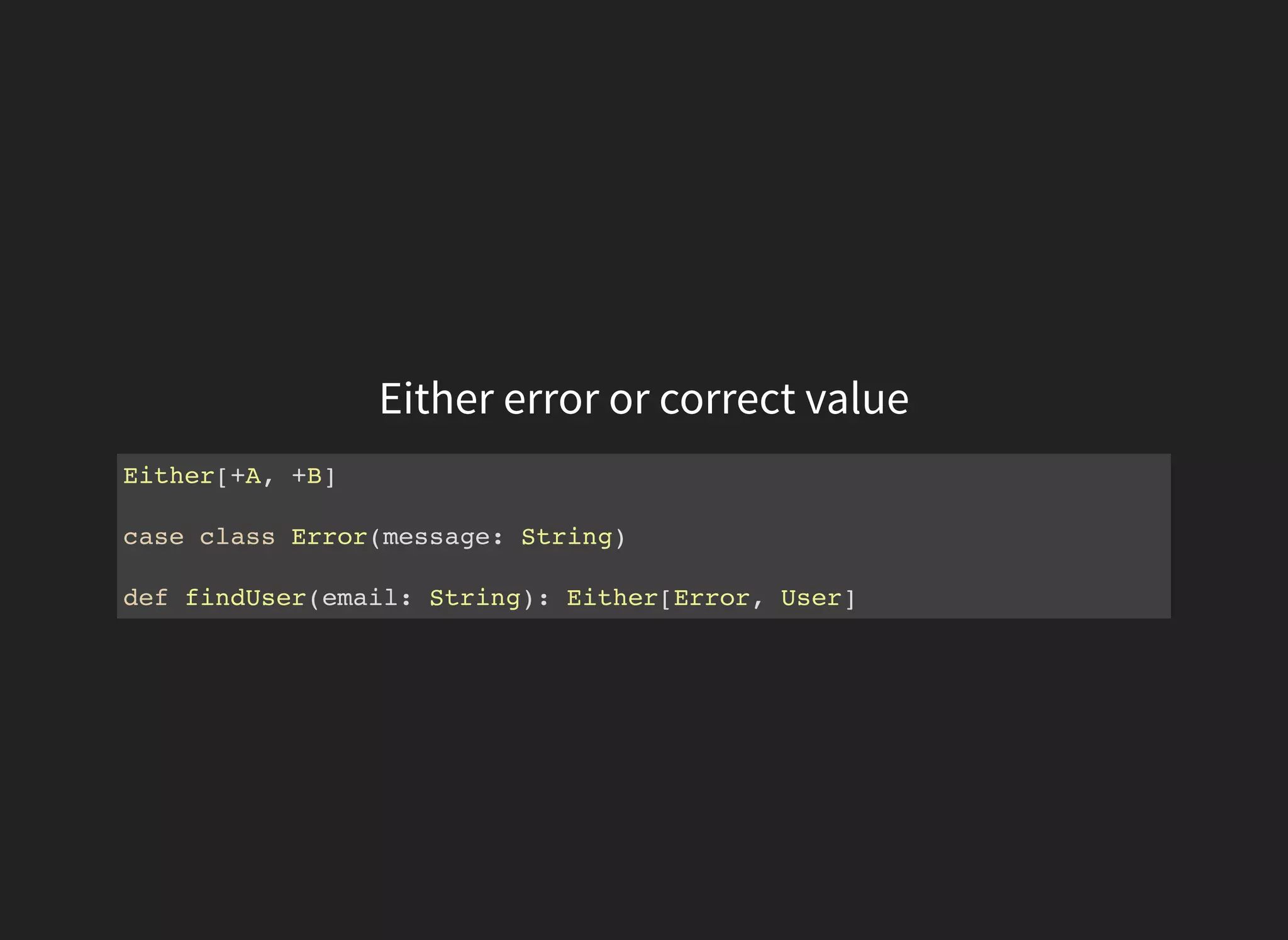 Either error or correct value
Either[+A, +B]
case class Error(message: String)
def findUser(email: String): Either[Error, User]
 