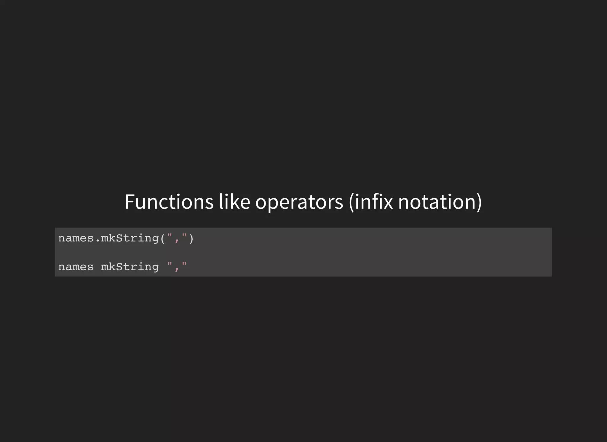 Functions like operators (infix notation)
names.mkString(",")
names mkString ","
 