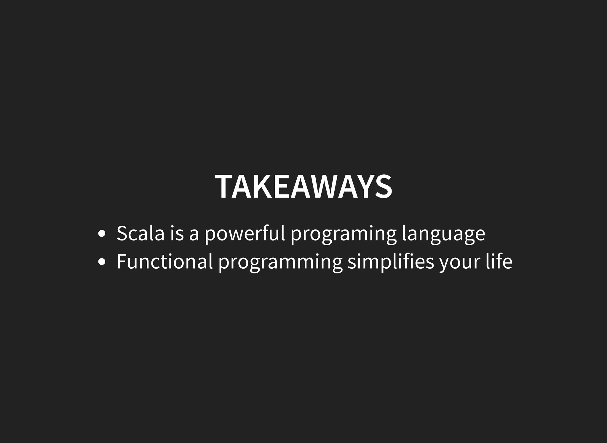 TAKEAWAYS
Scala is a powerful programing language
Functional programming simplifies your life
 