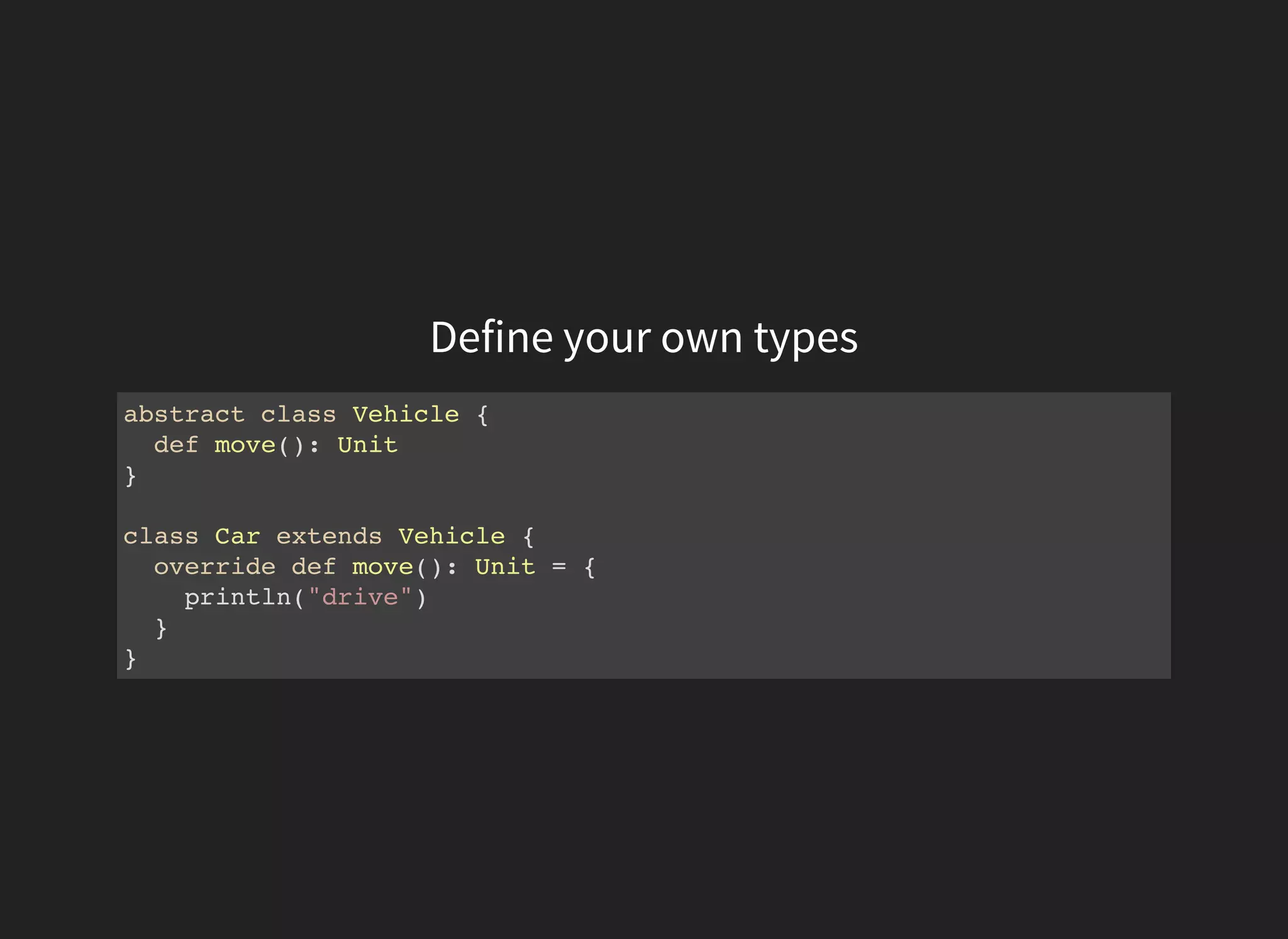 Define your own types
abstract class Vehicle {
def move(): Unit
}
class Car extends Vehicle {
override def move(): Unit = {
println("drive")
}
}
 