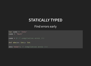 STATICALLY TYPED
Find errors early
var name = "John"
name = "Mark"
name = 2 // compilation error !!!
def abs(x: Int): Int
abs("Adam") // compilation error !!!
 