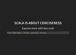 SCALA IS ABOUT CONCISENESS
Express more with less code
class User(email: String, password: String)
 