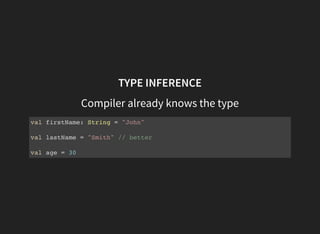 TYPE INFERENCE
Compiler already knows the type
val firstName: String = "John"
val lastName = "Smith" // better
val age = 30
 