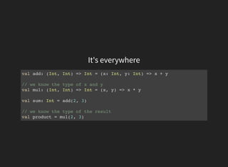 It's everywhere
val add: (Int, Int) => Int = (x: Int, y: Int) => x + y
// we know the type of x and y
val mul: (Int, Int) => Int = (x, y) => x * y
val sum: Int = add(2, 3)
// we know the type of the result
val product = mul(2, 3)
 
