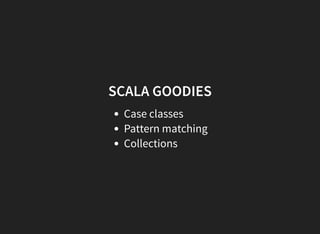 SCALA GOODIES
Case classes
Pattern matching
Collections
 