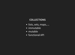 COLLECTIONS
lists, sets, maps, ...
immutable
mutable
functional API
 